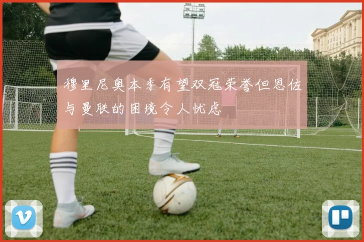 穆里尼奥本季有望双冠荣誉但恩佐与曼联的困境令人忧虑