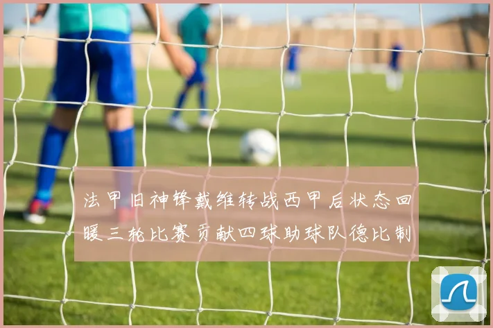 法甲旧神锋戴维转战西甲后状态回暖三轮比赛贡献四球助球队德比制胜
